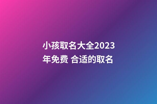 小孩取名大全2023年免费 合适的取名